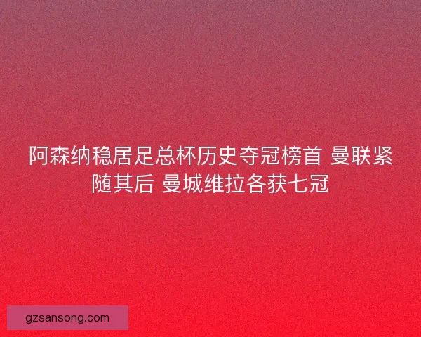 阿森纳稳居足总杯历史夺冠榜首 曼联紧随其后 曼城维拉各获七冠