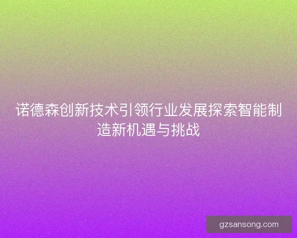 诺德森创新技术引领行业发展探索智能制造新机遇与挑战