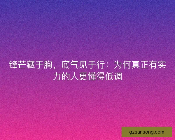 锋芒藏于胸，底气见于行：为何真正有实力的人更懂得低调