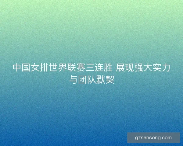 中国女排世界联赛三连胜 展现强大实力与团队默契