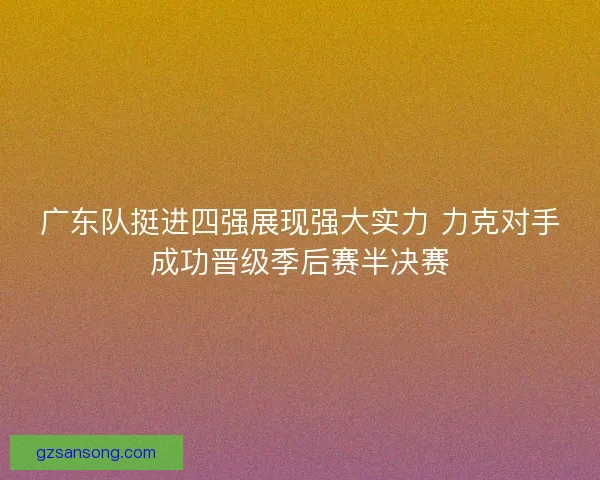 广东队挺进四强展现强大实力 力克对手成功晋级季后赛半决赛