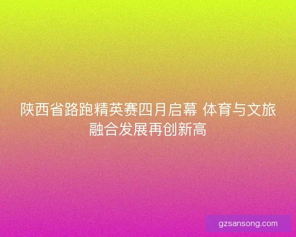 陕西省路跑精英赛四月启幕 体育与文旅融合发展再创新高