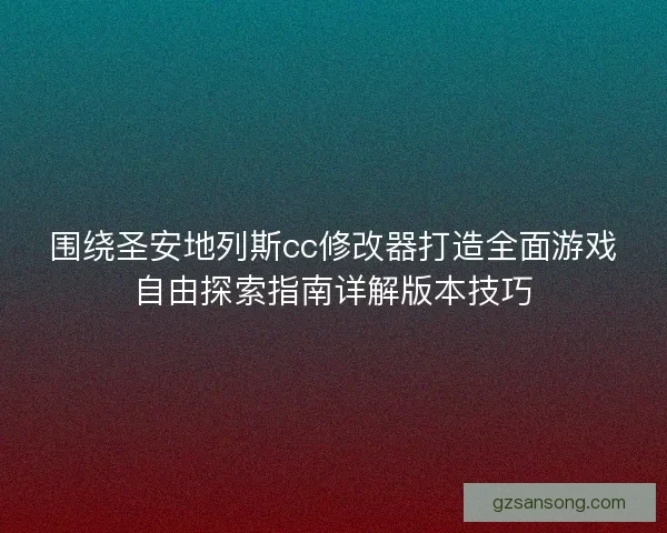围绕圣安地列斯cc修改器打造全面游戏自由探索指南详解版本技巧