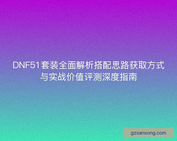 DNF51套装全面解析搭配思路获取方式与实战价值评测深度指南