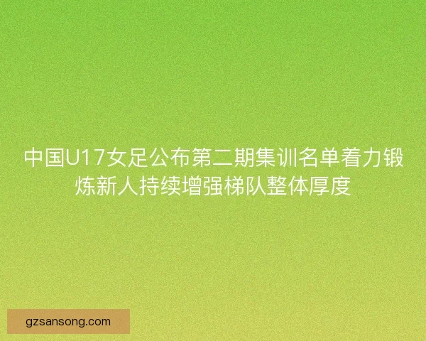 中国U17女足公布第二期集训名单着力锻炼新人持续增强梯队整体厚度