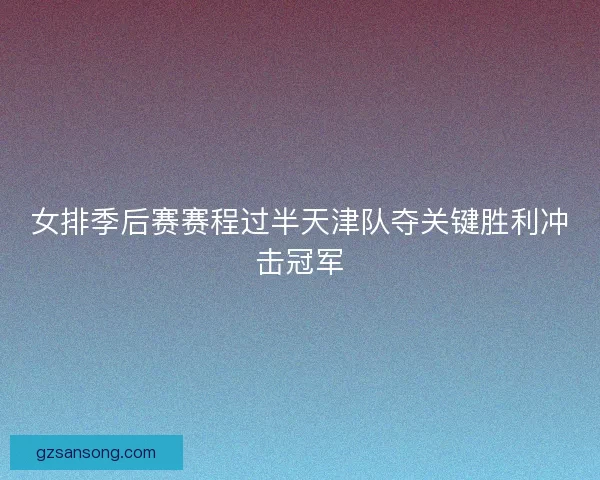 女排季后赛赛程过半天津队夺关键胜利冲击冠军
