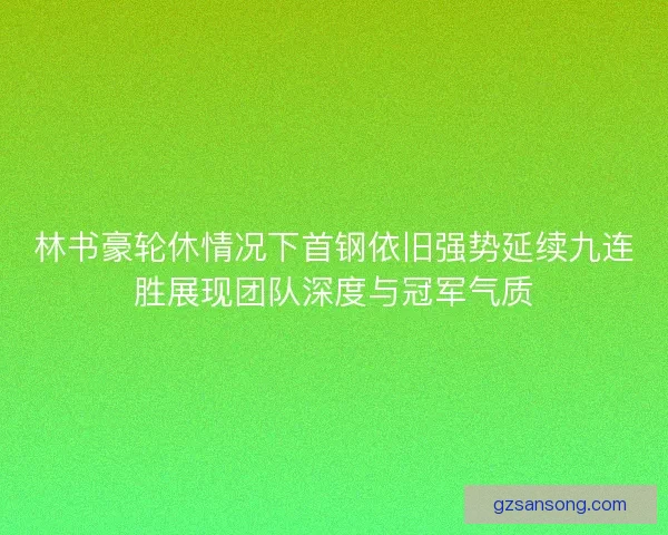 林书豪轮休情况下首钢依旧强势延续九连胜展现团队深度与冠军气质