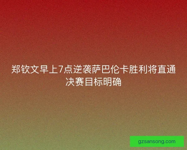郑钦文早上7点逆袭萨巴伦卡胜利将直通决赛目标明确