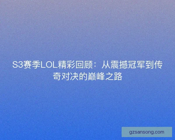 S3赛季LOL精彩回顾：从震撼冠军到传奇对决的巅峰之路