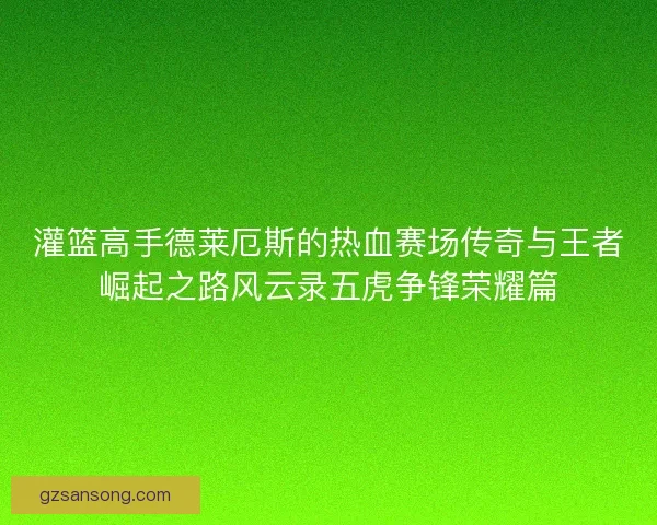 灌篮高手德莱厄斯的热血赛场传奇与王者崛起之路风云录五虎争锋荣耀篇