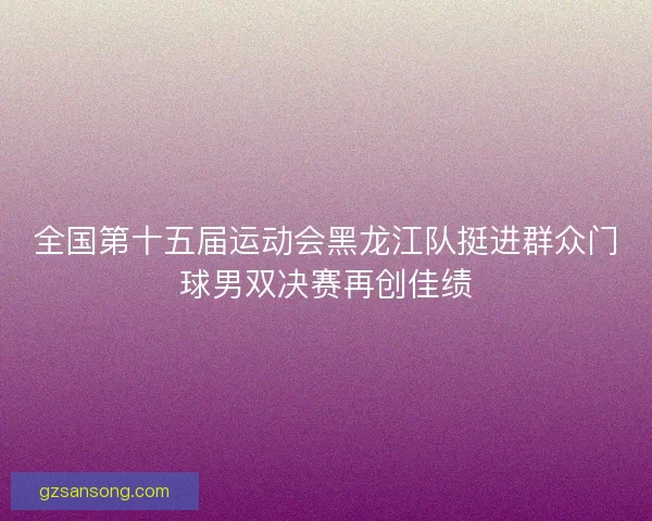 全国第十五届运动会黑龙江队挺进群众门球男双决赛再创佳绩