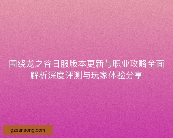 围绕龙之谷日服版本更新与职业攻略全面解析深度评测与玩家体验分享