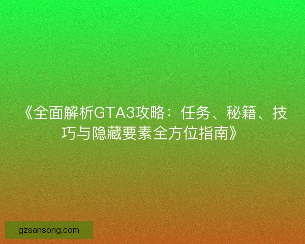 《全面解析GTA3攻略：任务、秘籍、技巧与隐藏要素全方位指南》